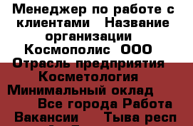 Менеджер по работе с клиентами › Название организации ­ Космополис, ООО › Отрасль предприятия ­ Косметология › Минимальный оклад ­ 18 000 - Все города Работа » Вакансии   . Тыва респ.,Ак-Довурак г.
